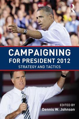 Campaigning for President 2012: Strategy and Tactics - Johnson, Dennis W (Editor)