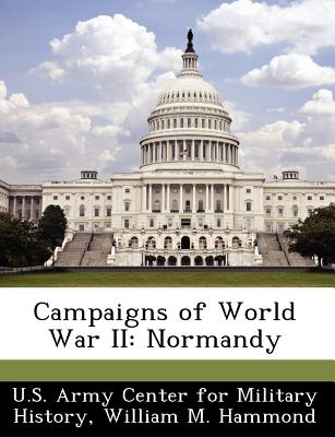 Campaigns of World War II: Normandy - U S Army Center for Military History (Creator), and Hammond, William M