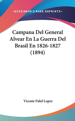 Campana del General Alvear En La Guerra del Brasil En 1826-1827 (1894) - Lopez, Vicente Fidel