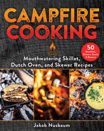 Campfire Cooking: Mouthwatering Skillet, Dutch Oven, and Skewer Recipes