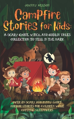 Campfire Stories for Kids: A Scary Ghost, Witch, and Goblin Tales Collection to Tell in the Dark: Over 20 Scary and Funny Short Horror Stories for Children While Camping or for Sleepovers - Nelson, Johnny