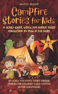 Campfire Stories for Kids Part II: A Scary Ghost, Witch, and Goblin Tales Collection to Tell in the Dark: 20 Scary and Funny Short Horror Stories for Children while Camping or for Sleepovers - Nelson, Johnny