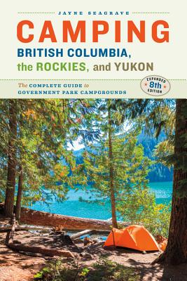 Camping British Columbia, the Rockies, and Yukon: The Complete Guide to Government Park Campgrounds, Expanded Eighth Edition - Seagrave, Jayne