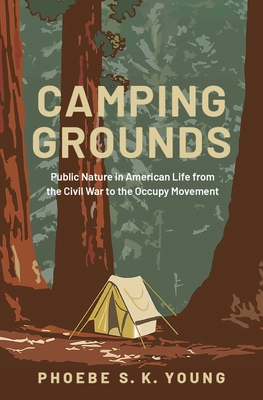 Camping Grounds: Public Nature in American Life from the Civil War to the Occupy Movement - Young, Phoebe S K