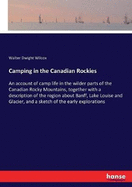 Camping in the Canadian Rockies: An account of camp life in the wilder parts of the Canadian Rocky Mountains, together with a description of the region about Banff, Lake Louise and Glacier, and a sketch of the early explorations