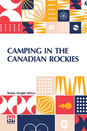 Camping In The Canadian Rockies: An Account Of Camp Life In The Wilder Parts Of The Canadian Rocky Mountains, Together With A Description Of The Region About Banff, Lake Louise, And Glacier, And A Sketch Of The Early Explorations