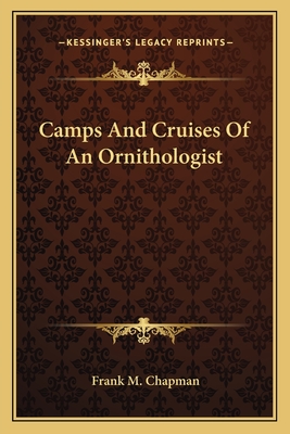 Camps and Cruises of an Ornithologist - Chapman, Frank M