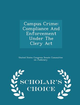 Campus Crime: Compliance and Enforcement Under the Clery ACT - Scholar's Choice Edition - United States Congress Senate Committee (Creator)