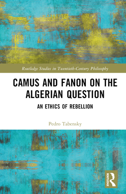 Camus and Fanon on the Algerian Question: An Ethics of Rebellion - Tabensky, Pedro