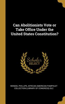 Can Abolitionists Vote or Take Office Under the United States Constitution? - Phillips, Wendel, and African American Pamphlet Collection (Li (Creator)