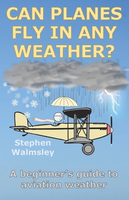 Can Planes Fly In Any Weather: A beginner's guide to aviation weather - Walmsley, Stephen