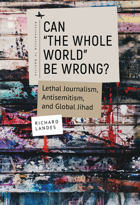 Can The Whole World Be Wrong?: Lethal Journalism, Antisemitism, and Global Jihad - Landes, Richard