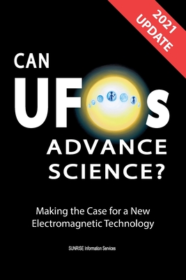 Can UFOs Advance Science? (International English) UPDATE 2021: Making the Case for a New Electromagnetic Technology - Sunrise Information Services