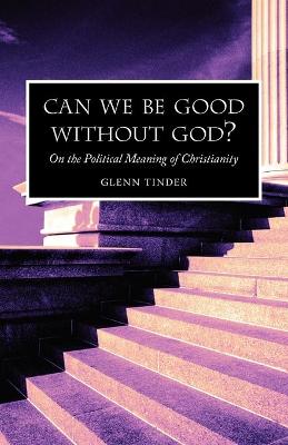 Can we be Good without God? On the Political Meaning of Christianity - Tinder, Glenn