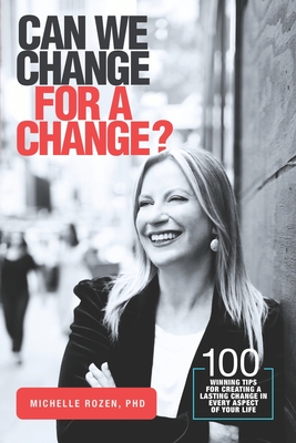 Can We Change for a Change?: 100 Winning Tips for Creating a Lasting Change in Every Aspect of Your Life - Rozen, Michelle, PhD