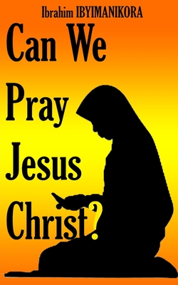 Can We Pray Jesus Christ? - Ibyimanikora, Ibrahim