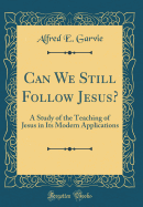 Can We Still Follow Jesus?: A Study of the Teaching of Jesus in Its Modern Applications (Classic Reprint)