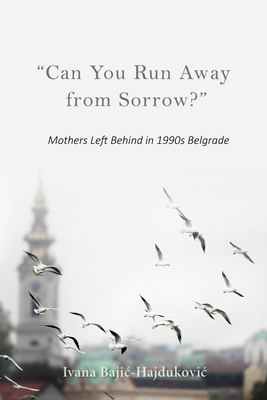 Can You Run Away from Sorrow?: Mothers Left Behind in 1990s Belgrade - Bajic-Hajdukovic, Ivana