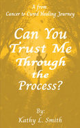 Can You Trust Me Through the Process?: A From Cancer to Cured Healing Journey