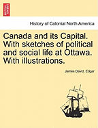 Canada and Its Capital: With Sketches of Political and Social Life at Ottawa