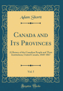 Canada and Its Provinces, Vol. 5: A History of the Canadian People and Their Institutions; United Canada, 1840-1867 (Classic Reprint)