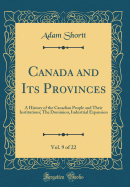 Canada and Its Provinces, Vol. 9 of 22: A History of the Canadian People and Their Institutions; The Dominion, Industrial Expansion (Classic Reprint)