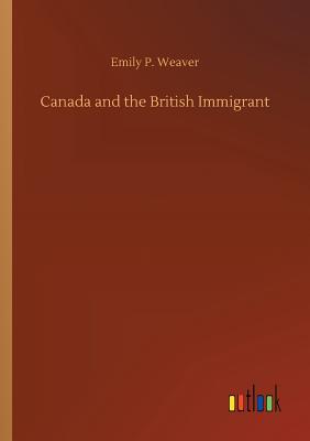 Canada and the British Immigrant - Weaver, Emily Poynton