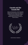 Canada and the Canada Bill: Being an Examination of the Proposed Measure for the Future Government of Canada, With an Introductory Chapter, Containing Some General Views Respecting the British Provinces in North America