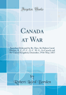 Canada at War: Speeches Delivered by Rt. Hon. Sir Robert Laird Borden, K. C., P. C., G. C. M. G., in Canada and the United Kingdom; December, 1916-May, 1817 (Classic Reprint)