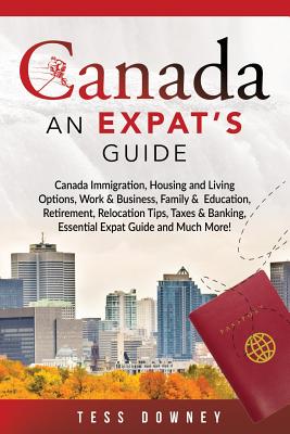 Canada: Canada Immigration, Housing and Living Options, Work & Business, Family & Education, Retirement, Relocation Tips, Taxes & Banking, Essential Expat Guide and Much More! An Expat's Guide - Downey, Tess