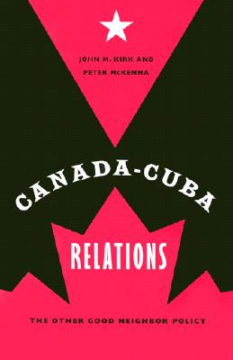 Canada-Cuba Relations: The Other Good Neighbor Policy - Kirk, John M, and McKenna, Peter