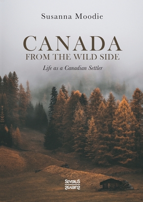 Canada from the Wild Side: Life as a Canadian Settler - Moodie, Susanna