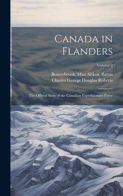 Canada in Flanders: The Official Story of the Canadian Expeditionary Force; Volume 2 - Beaverbrook, Max Aitken, and Roberts, Charles George Douglas