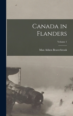 Canada in Flanders; Volume 1 - Beaverbrook, Max Aitken