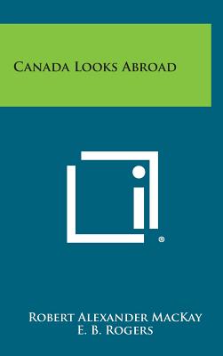 Canada Looks Abroad - MacKay, Robert Alexander, and Rogers, E B, and Dafoe, J W (Foreword by)
