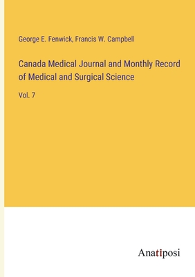 Canada Medical Journal and Monthly Record of Medical and Surgical Science: Vol. 7 - Fenwick, George E, and Campbell, Francis W