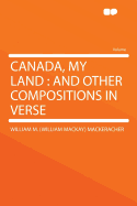 Canada, My Land and Other Compositions in Verse - Mackeracher, W M