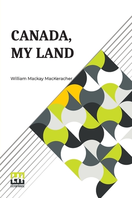 Canada, My Land: And Other Compositions In Verse - Mackeracher, William MacKay