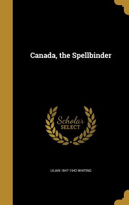 Canada, the Spellbinder - Whiting, Lilian 1847-1942