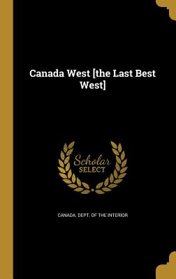 Canada West [the Last Best West] - Canada Dept of the Interior (Creator)