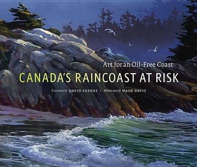Canada's Raincoast at Risk: Art for an Oil-Free Coast - Suzuki, David, Dr. (Foreword by), and Davis, Wade, Professor, PhD (Afterword by)