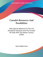 Canada's Resources And Possibilities: With Special Reference To The Iron And Allied Industries And The Increase Of Trade With The Mother Country (1904)