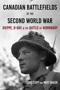 Canadian Battlefields of the Second World War: Dieppe, D-Day, and the Battle of Normandy