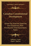 Canadian Constitutional Development: Shown by Selected Speeches and Dispatches, with Introduction and Explanatory Notes