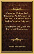 Canadian History and Biography, and Passages in the Lives of a British Prince and a Canadian Seigneur: The Father of the Queen and the Hero of Chateauguay