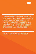 Canadian History: The Siege and Blockade of Quebec, by Generals Montgomery and Arnold in 1775-6; A Paper Read Before the Literary and Historical Society of Quebec, March 6th, 1872 (Classic Reprint)