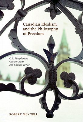 Canadian Idealism and the Philosophy of Freedom: C.B. Macpherson, George Grant, and Charles Taylor - Meynell, Robert