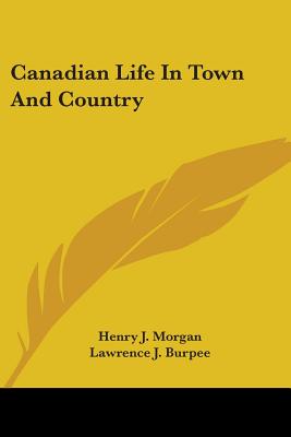 Canadian Life In Town And Country - Morgan, Henry J, and Burpee, Lawrence J