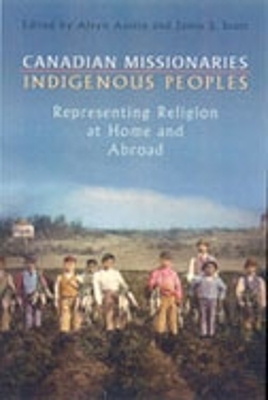 Canadian Missionaries, Indigenous Peoples: Representing Religion at Home and Abroad - Austin, Alvyn J (Editor), and Scott, Jamie S (Editor)