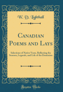 Canadian Poems and Lays: Selections of Native Verse, Reflecting the Seasons, Legends, and Life of the Dominion (Classic Reprint)